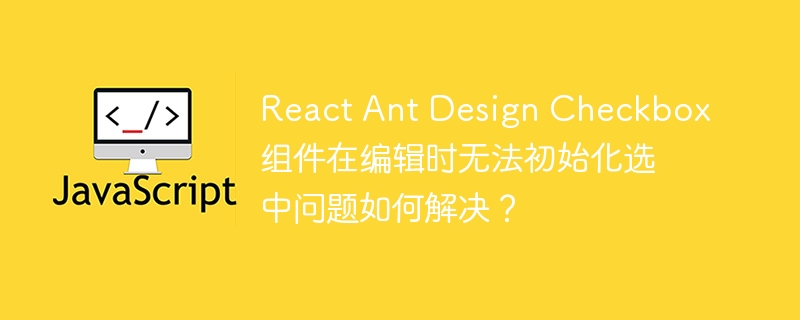 React Ant Design Checkbox组件在编辑时无法初始化选中问题如何解决？