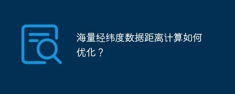 海量经纬度数据距离计算如何优化？
