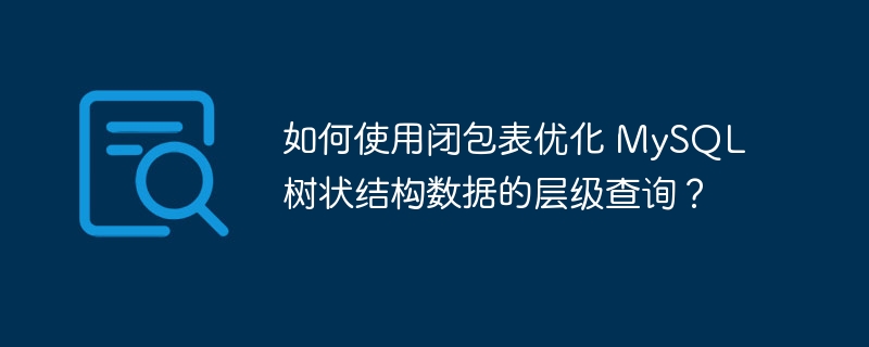 如何使用闭包表优化 MySQL 树状结构数据的层级查询？