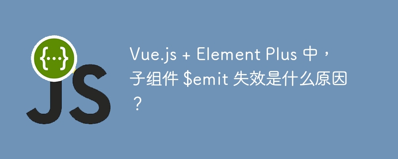 Vue.js + Element Plus 中，子组件 $emit 失效是什么原因？