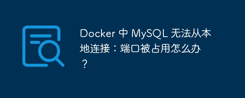 Docker 中 MySQL 无法从本地连接：端口被占用怎么办？