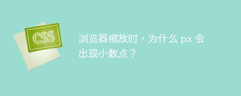 浏览器缩放时,为什么 px 会出现小数点?