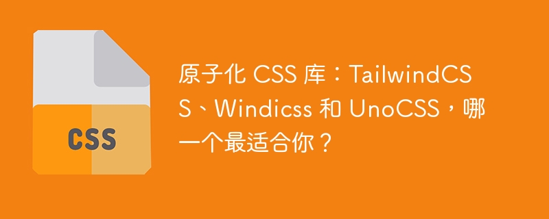 原子化 CSS 库:TailwindCSS、Windicss 和 UnoCSS,哪一个最适合你?