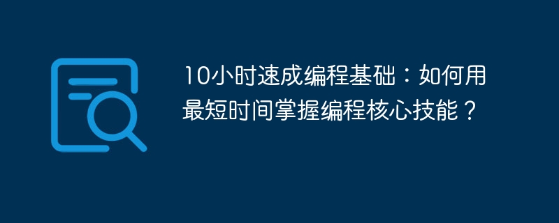 10小时速成编程基础：如何用最短时间掌握编程核心技能？