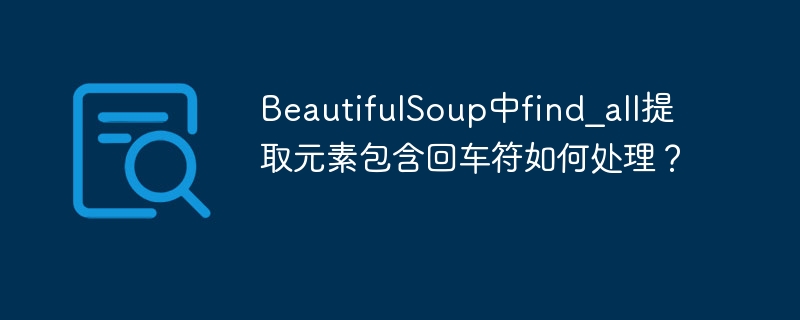 BeautifulSoup中find_all提取元素包含回车符如何处理？