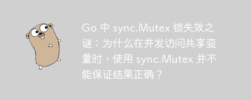 Go 中 sync.Mutex 锁失效之谜:为什么在并发访问共享变量时,使用 sync.Mutex 并不能保证结果正确?