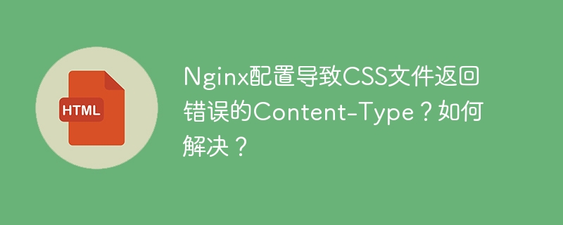 Nginx配置导致CSS文件返回错误的Content-Type？如何解决？ 
