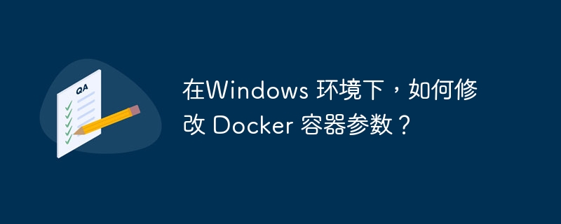 在Windows 环境下,如何修改 Docker 容器参数?