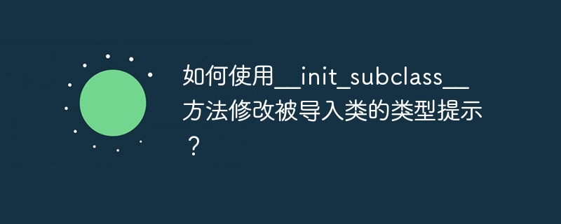 如何使用__init_subclass__方法修改被导入类的类型提示？