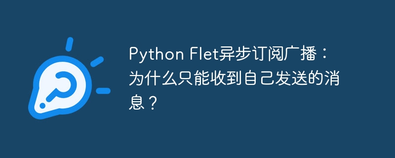 Python Flet异步订阅广播：为什么只能收到自己发送的消息？