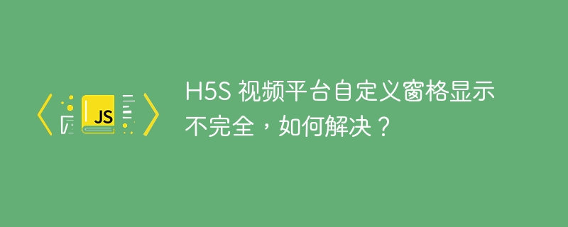 H5S 视频平台自定义窗格显示不完全，如何解决？ 
