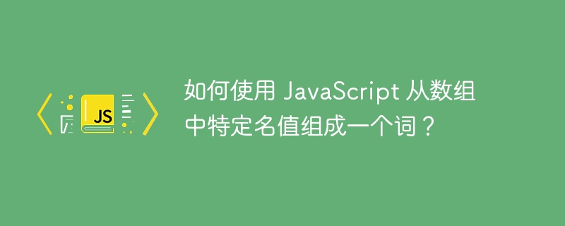 如何使用 JavaScript 从数组中特定名值组成一个词？