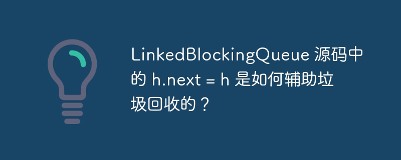LinkedBlockingQueue 源码中的 h.next = h 是如何辅助垃圾回收的？