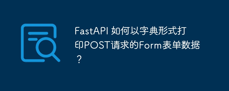 FastAPI 如何以字典形式打印POST请求的Form表单数据？