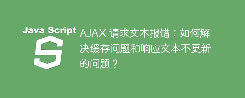 AJAX 请求文本报错：如何解决缓存问题和响应文本不更新的问题？