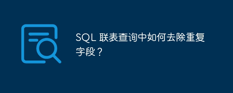 SQL 联表查询中如何去除重复字段？
