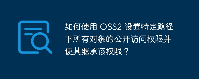 如何使用 OSS2 设置特定路径下所有对象的公开访问权限并使其继承该权限?