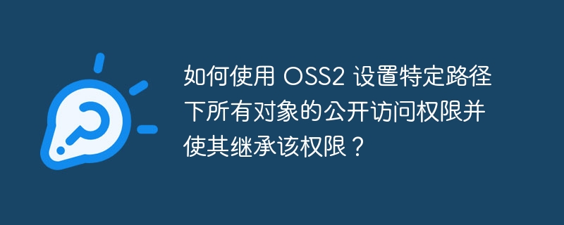 如何使用 OSS2 设置特定路径下所有对象的公开访问权限并使其继承该权限？