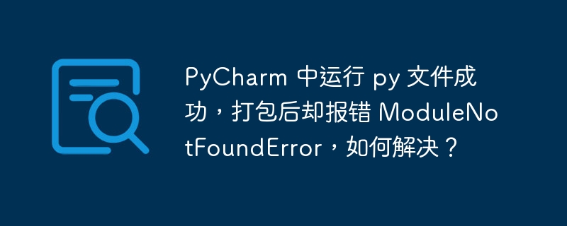 PyCharm 中运行 py 文件成功，打包后却报错 ModuleNotFoundError，如何解决？