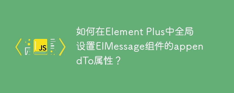 如何在Element Plus中全局设置ElMessage组件的appendTo属性?