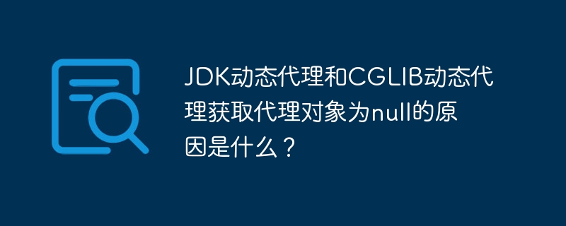 JDK动态代理和CGLIB动态代理获取代理对象为null的原因是什么？