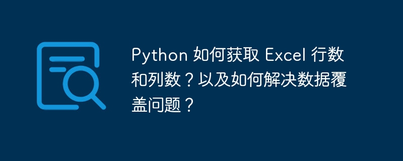 Python 如何获取 Excel 行数和列数？以及如何解决数据覆盖问题？