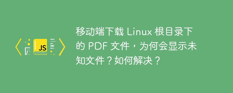 移动端下载 Linux 根目录下的 PDF 文件，为何会显示未知文件？如何解决？