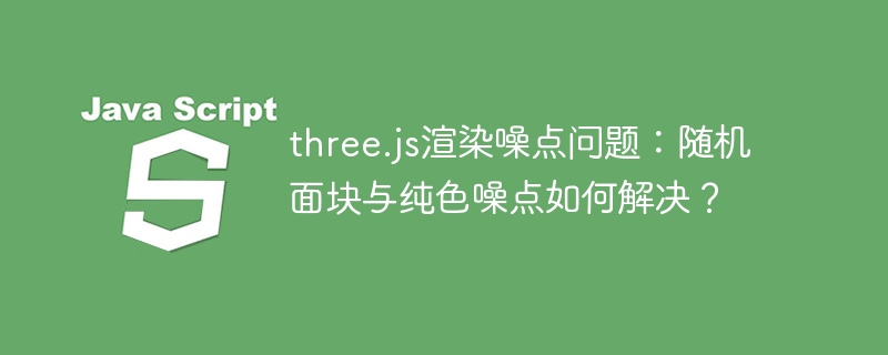 three.js渲染噪点问题：随机面块与纯色噪点如何解决？
