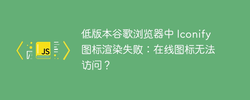 低版本谷歌浏览器中 Iconify 图标渲染失败：在线图标无法访问？