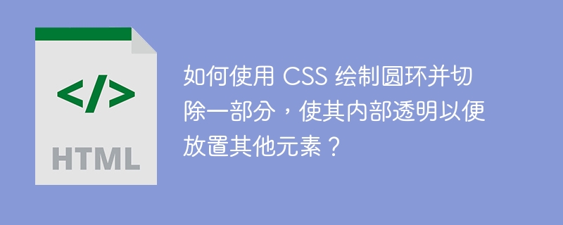 如何使用 CSS 绘制圆环并切除一部分，使其内部透明以便放置其他元素？ 

