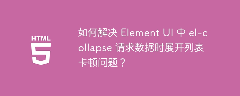 如何解决 Element UI 中 el-collapse 请求数据时展开列表卡顿问题？ 
