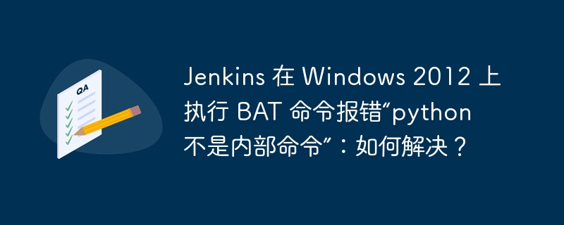 Jenkins 在 Windows 2012 上执行 BAT 命令报错“python 不是内部命令”:如何解决?