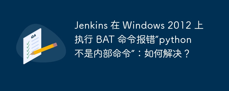 Jenkins 在 Windows 2012 上执行 BAT 命令报错“python 不是内部命令”：如何解决？
