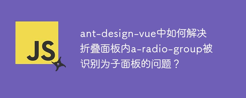 ant-design-vue中如何解决折叠面板内a-radio-group被识别为子面板的问题？