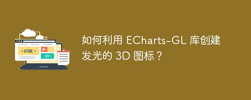 如何利用 ECharts-GL 库创建发光的 3D 图标？ 
