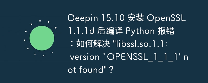Deepin 15.10 安装 OpenSSL 1.1.1d 后编译 Python 报错：如何解决 