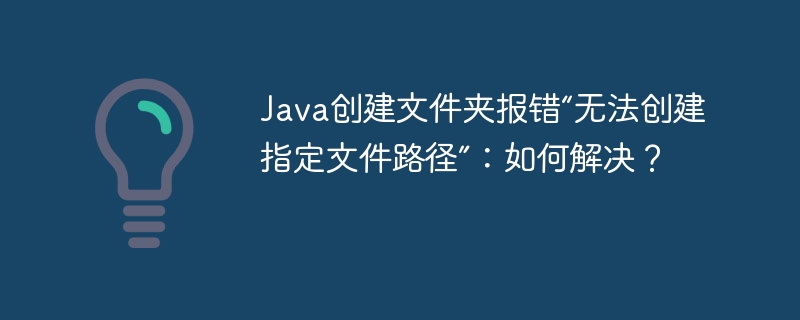 Java创建文件夹报错“无法创建指定文件路径”：如何解决？