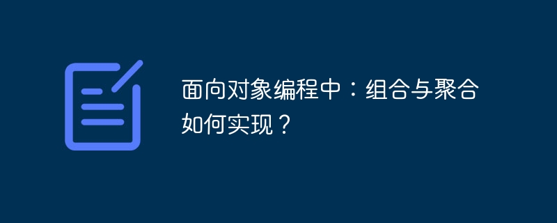 面向对象编程中：组合与聚合如何实现？
