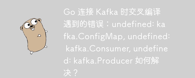 Go 连接 Kafka 时交叉编译遇到的错误：undefined: kafka.ConfigMap, undefined: kafka.Consumer, undefined: kafka.Producer 如何解决？