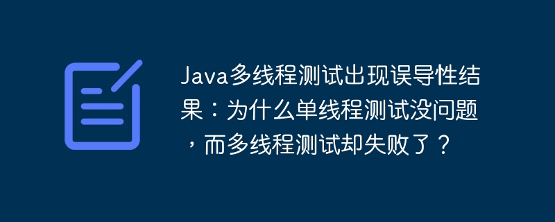 Java多线程测试出现误导性结果:为什么单线程测试没问题,而多线程测试却失败了?