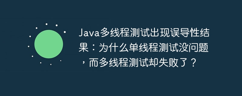 Java多线程测试出现误导性结果：为什么单线程测试没问题，而多线程测试却失败了？