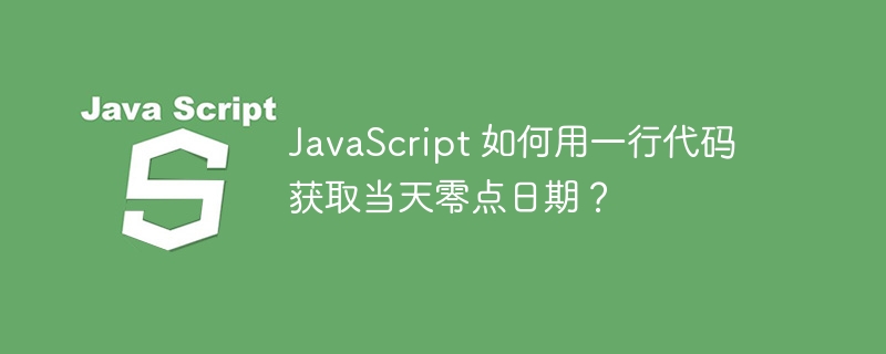 JavaScript 如何用一行代码获取当天零点日期?