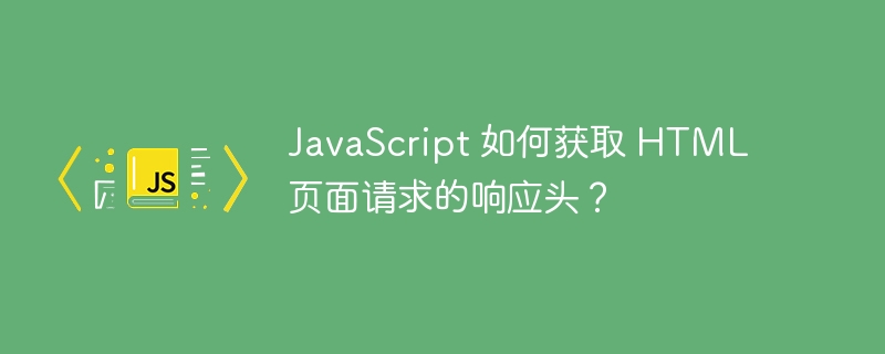 JavaScript 如何获取 HTML 页面请求的响应头?