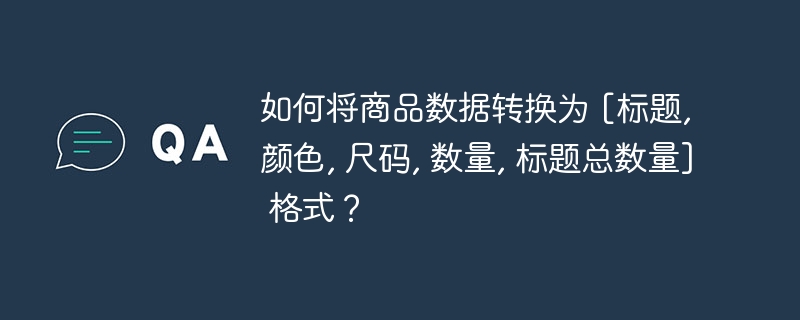 如何将商品数据转换为 [标题, 颜色, 尺码, 数量, 标题总数量] 格式？