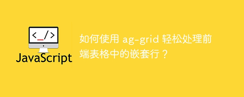如何使用 ag-grid 轻松处理前端表格中的嵌套行？