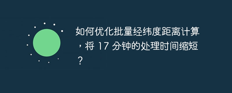 如何优化批量经纬度距离计算，将 17 分钟的处理时间缩短？