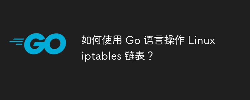 如何使用 Go 语言操作 Linux iptables 链表？