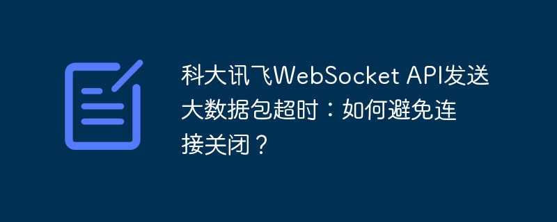 科大讯飞WebSocket API发送大数据包超时：如何避免连接关闭？