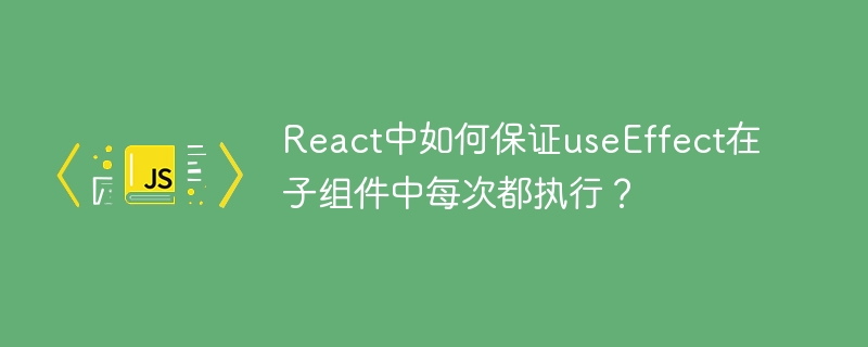 React中如何保证useEffect在子组件中每次都执行？
