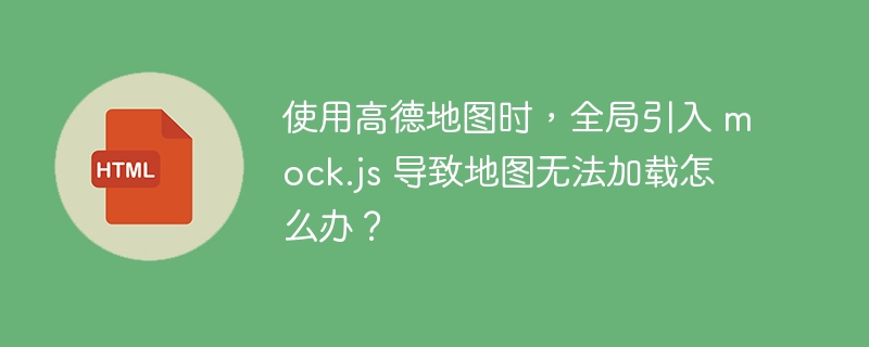 使用高德地图时,全局引入 mock.js 导致地图无法加载怎么办?